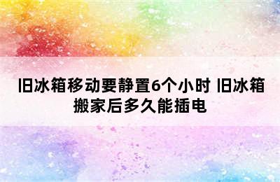 旧冰箱移动要静置6个小时 旧冰箱搬家后多久能插电